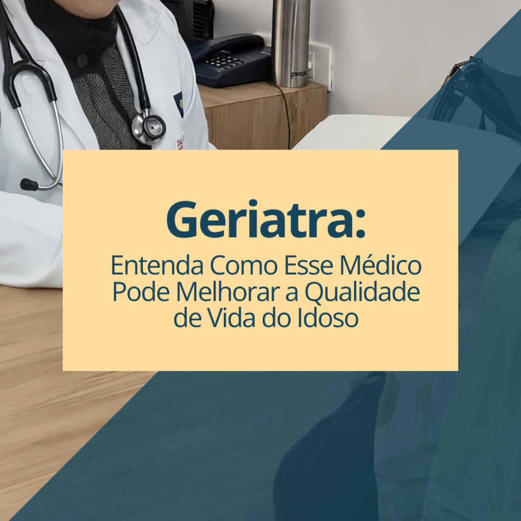 Geriatra: Entenda Como Esse Médico Pode Melhorar a Qualidade de Vida do Idoso